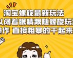 淘宝螺旋最新玩法，可以闭着眼睛跟随螺旋玩法操作 直接粗暴的干起来|淘骐网赚资源库