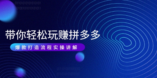带你轻松玩赚拼多多:花的少 赚的多 爆款更简单 爆款打造流程实操讲解|淘骐网赚资源库