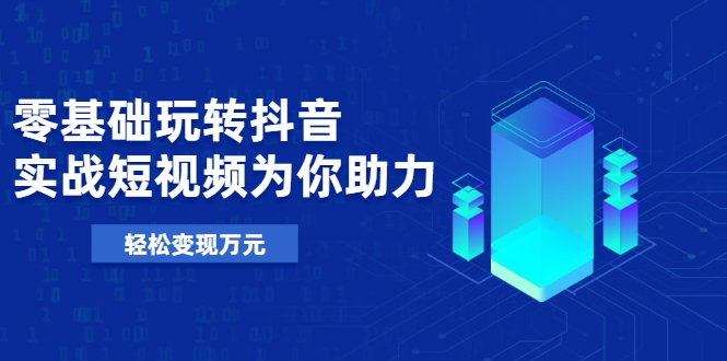零基础玩转抖音，实战短视频为你助力，轻松变现万元|淘骐网赚资源库