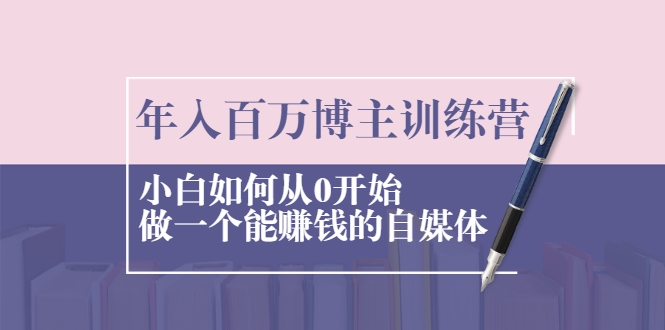 年入百万博主训练营:小白如何从0开始做一个能赚钱的自媒体|淘骐网赚资源库