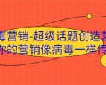 病毒营销-超级话题创造营,让你的营销像病毒一样传播|淘骐网赚资源库