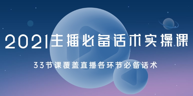 2021主播必备话术实操课，33节课覆盖直播各环节必备话术|淘骐网赚资源库