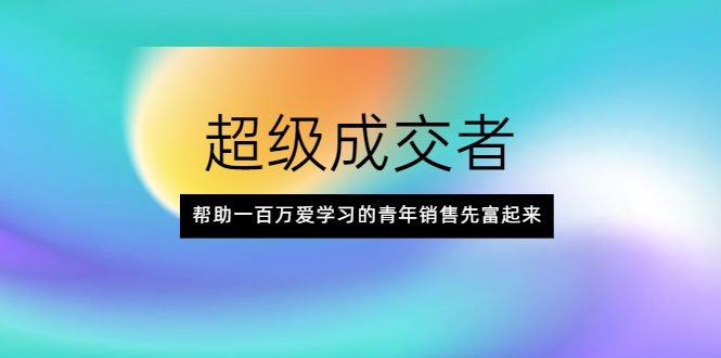 超级成交者,帮助一百万爱学习的青年销售先富起来|淘骐网赚资源库