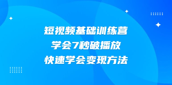 2021短视频基础训练营,学会7秒破播放,快速学会变现方法|淘骐网赚资源库
