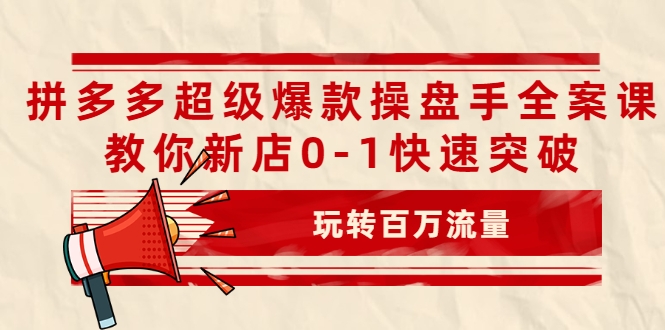 拼多多超级爆款操盘手全案课,教你新店0-1快速突破,玩转百万流量|淘骐网赚资源库