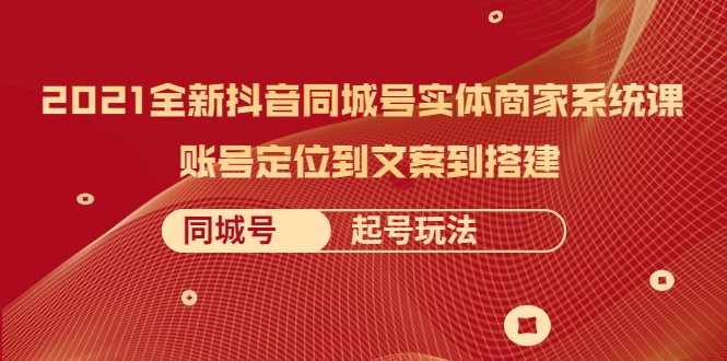 2021全新抖音同城号实体商家系统课，账号定位到文案到搭建 同城号起号玩法|淘骐网赚资源库
