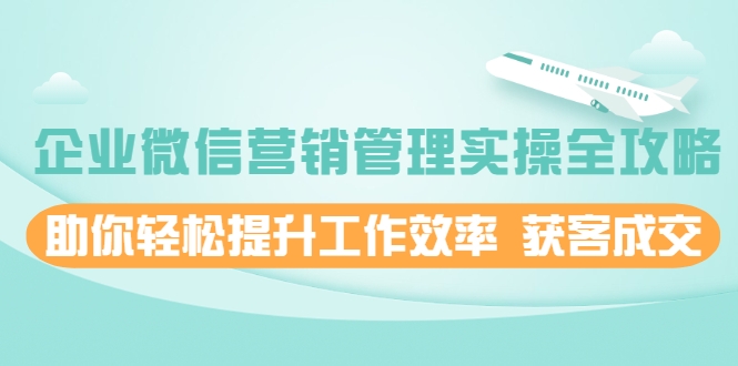 企业微信营销管理实操全攻略,助你轻松提升工作效率 获客成交 价值680元|淘骐网赚资源库