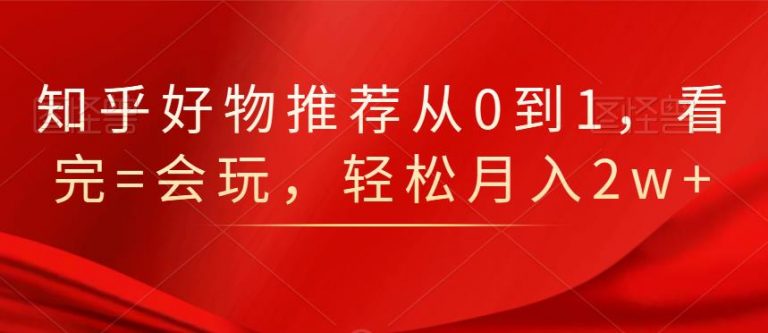 知乎好物推荐从0到1,看完=会玩,轻松月入2w+|淘骐网赚资源库