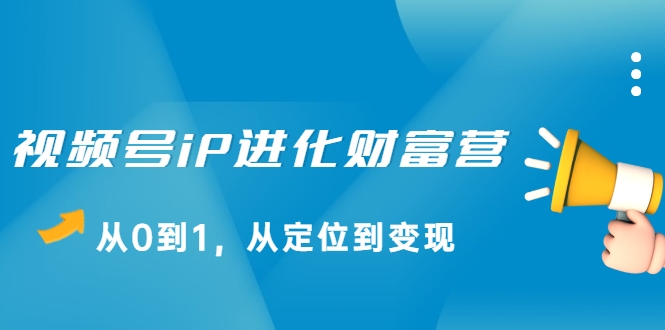 视频号iP进化财富营,从0到1,从定位到变现赚钱(价值1577元)|淘骐网赚资源库