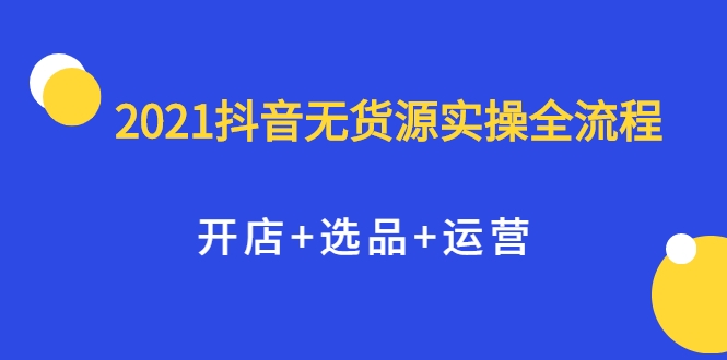 2021抖音无货源实操全流程,开店+选品+运营,全职兼职都可操作|淘骐网赚资源库