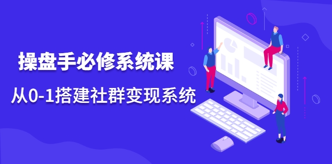 操盘手必修系统课，从0-1搭建社群变现系统|淘骐网赚资源库