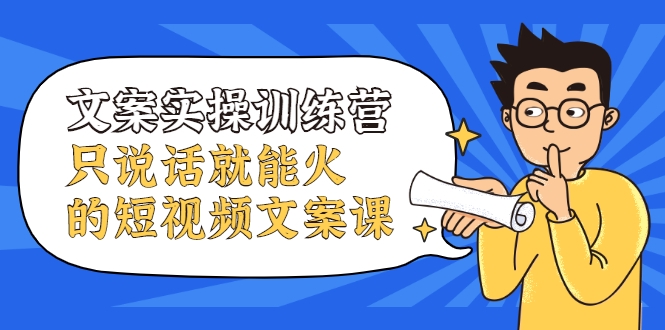 文案实操训练营，只说话就能火的短视频文案课|淘骐网赚资源库