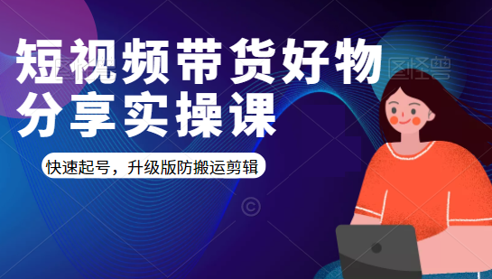短视频带货好物分享实操课：快速起号，升级版防搬运剪辑|淘骐网赚资源库