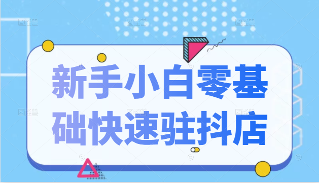 抖音小店新手小白零基础快速入驻抖店100%开通（全套11节课程）|淘骐网赚资源库