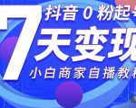 抖音0粉起号7天变现,无需专业的团队,小白商家从0到1自播教程|淘骐网赚资源库