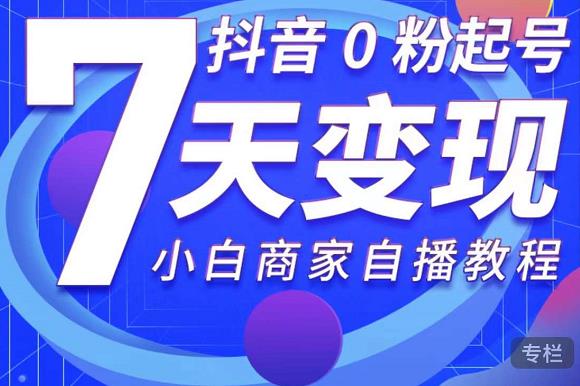 抖音0粉起号7天变现,无需专业的团队,小白商家从0到1自播教程|淘骐网赚资源库