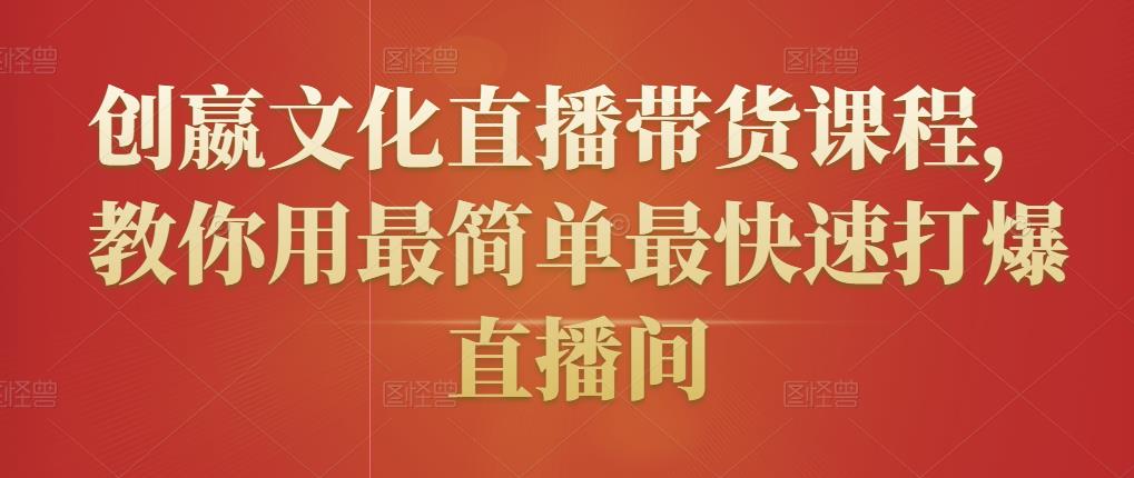创嬴文化直播带货课程,教你用最简单最快速打爆直播间|淘骐网赚资源库