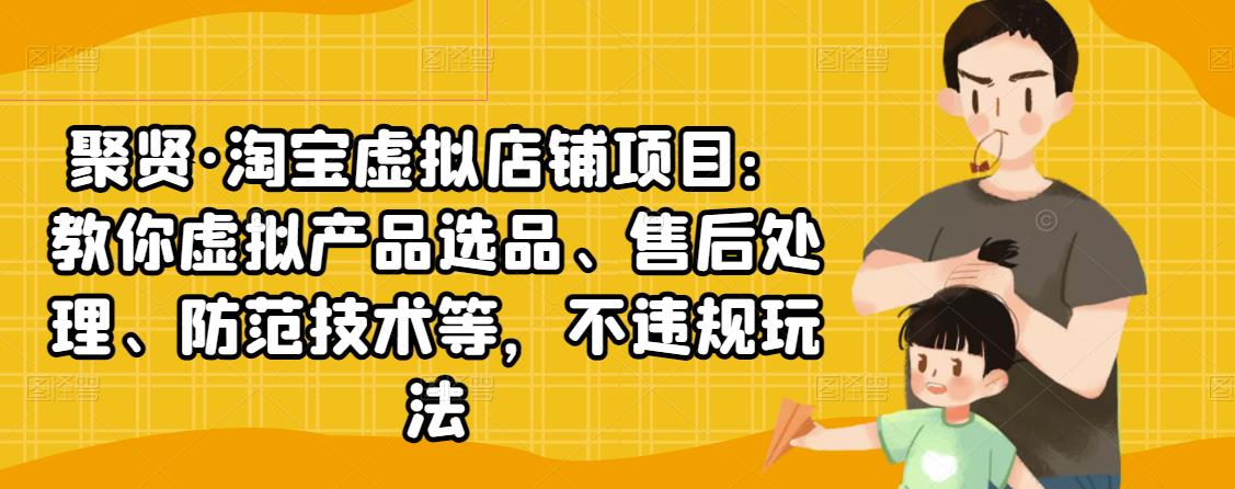 聚贤·淘宝虚拟店铺项目:教你虚拟产品选品、售后处理、防范技术等,不违规玩法|淘骐网赚资源库