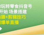 隋校长带你玩转抖音零食号：从0开始场景搭建，到拍摄+剪辑技巧，再到爆单直播|淘骐网赚资源库