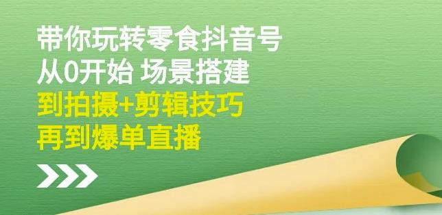 隋校长带你玩转抖音零食号:从0开始场景搭建,到拍摄+剪辑技巧,再到爆单直播|淘骐网赚资源库