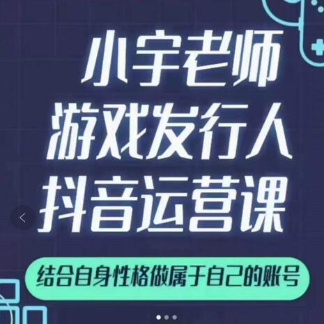 小宇老师游戏发行人实战课,非常适合想把抖音做个副业的人,或者2次创业的人|淘骐网赚资源库