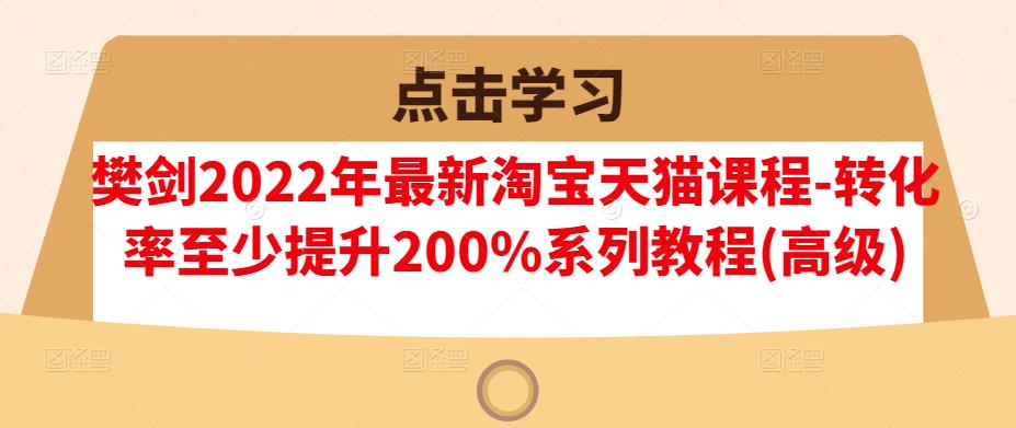 樊剑2022年最新淘宝天猫课程-转化率至少提升200%系列教程(高级)|淘骐网赚资源库
