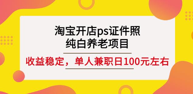 淘宝开店ps证件照,纯白养老项目,单人兼职稳定日100元(教程+软件+素材)|淘骐网赚资源库