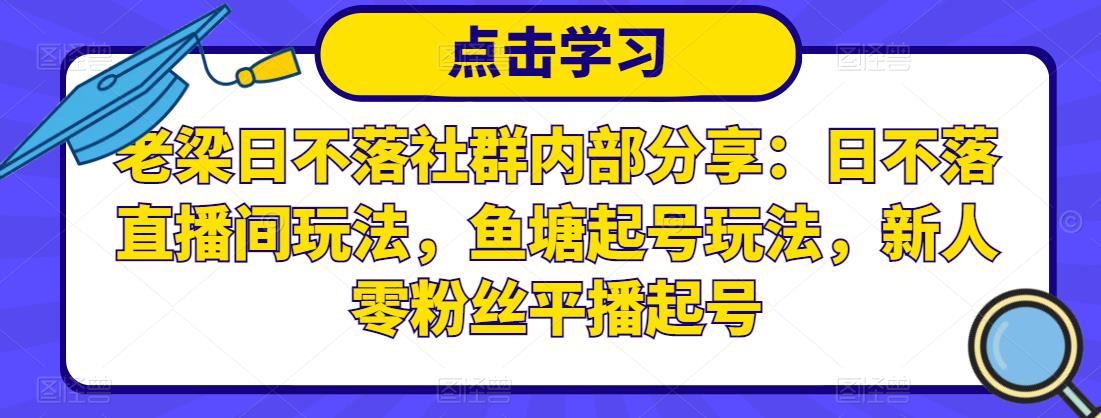 老梁日不落社群内部分享：日不落直播间玩法，鱼塘起号玩法，新人零粉丝平播起号|淘骐网赚资源库