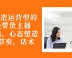 从0-1打造运营型的带货主播:主播基础、心态塑造,能力培养到直播节奏,话术进行全面讲|淘骐网赚资源库