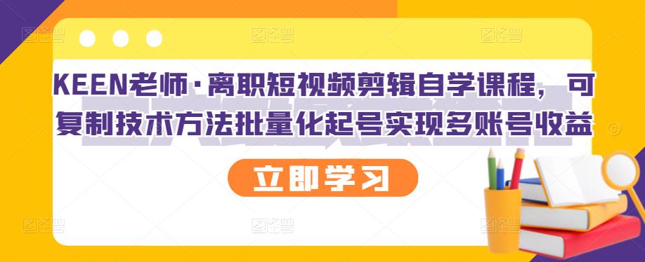 KEEN老师·离职短视频剪辑自学课程,可复制技术方法批量化起号实现多账号收益|淘骐网赚资源库