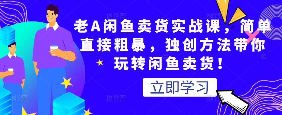 老A闲鱼卖货实战课,简单直接粗暴,独创方法带你玩转闲鱼卖货!|淘骐网赚资源库