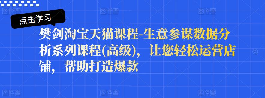 樊剑淘宝天猫课程-生意参谋数据分析系列课程(高级),让您轻松运营店铺,帮助打造爆款|淘骐网赚资源库