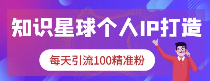 知识星球个人IP打造系列课程，每天引流100精准粉|淘骐网赚资源库