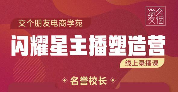 交个朋友:闪耀星主播塑造营2207期，3天2夜入门带货主播，懂人性懂客户成为王者销售|淘骐网赚资源库