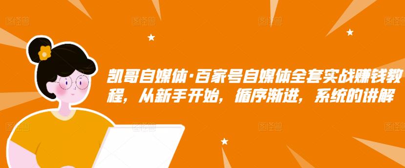 凯哥自媒体·百家号自媒体全套实战赚钱教程,从新手开始,循序渐进,系统的讲解|淘骐网赚资源库