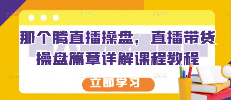 那个腾直播操盘，直播带货操盘篇章详解课程教程|淘骐网赚资源库