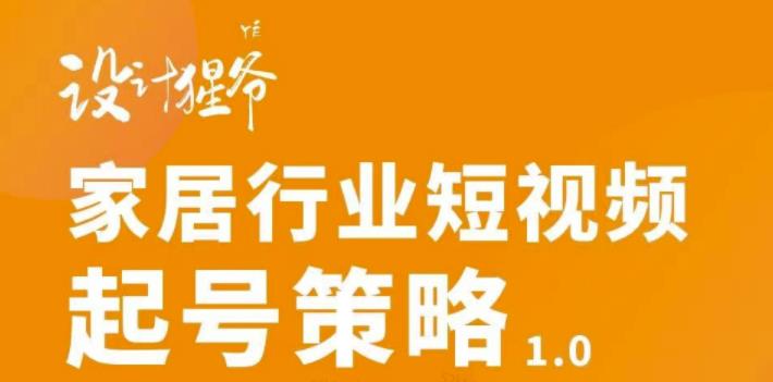 【设计猩爷】家居行业短视频起号策略,家居行业非主流短视频策略课价值4980元|淘骐网赚资源库