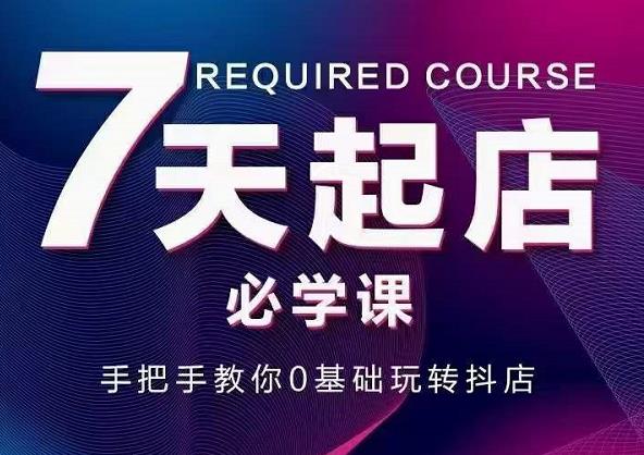 抖音小店7天起店必学课,手把手教你0基础玩转抖店|淘骐网赚资源库