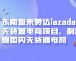 东南亚来赞达lazada跨境无货源电商项目,利润完爆国内无货源电商|淘骐网赚资源库