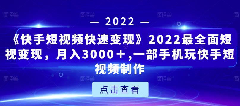 《快手短视频快速变现》2022最全面短视变现,月入3000+,一部手机玩快手短视频制作|淘骐网赚资源库