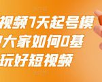 2022短视频7天起号模式,教大家如何0基础,玩好短视频|淘骐网赚资源库