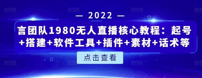 言团队1980无人直播核心教程:起号+搭建+软件工具+插件+素材+话术等等|淘骐网赚资源库