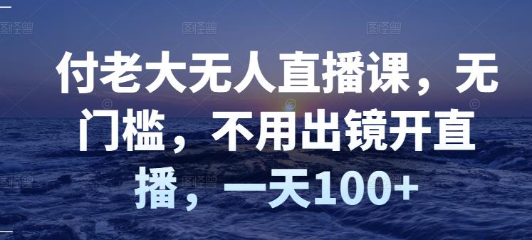 付老大无人直播课,无门槛,不用出镜开直播,一天100+|淘骐网赚资源库