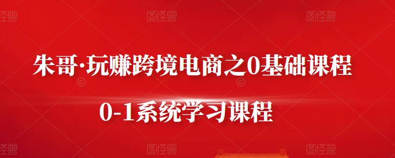 朱哥·玩赚跨境电商之0基础课程,0-1系统学习课程|淘骐网赚资源库