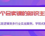 做一个会卖课的知识主播，从底层逻辑到多行业实战案例，学院式教学|淘骐网赚资源库