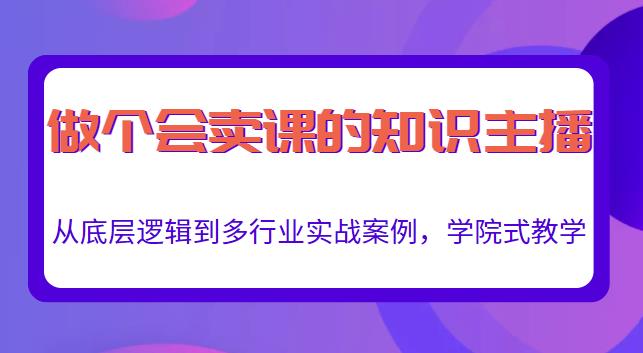 做一个会卖课的知识主播,从底层逻辑到多行业实战案例,学院式教学|淘骐网赚资源库