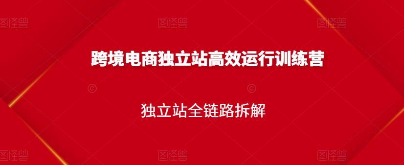 跨境电商独立站高效运行训练营,独立站全链路拆解|淘骐网赚资源库