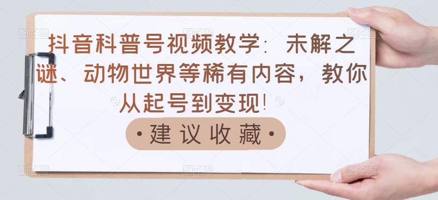 抖音科普号视频教学:未解之谜、动物世界等稀有内容,教你从起号到变现!|淘骐网赚资源库