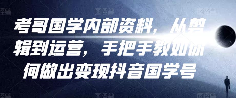考哥国学内部资料,从剪辑到运营,手把手教如你何做出变现抖音国学号(教程+素材+模板)|淘骐网赚资源库