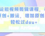 幸运短视频剪辑课程,养号+原创+搬运,增加原创度,轻松过dou+|淘骐网赚资源库